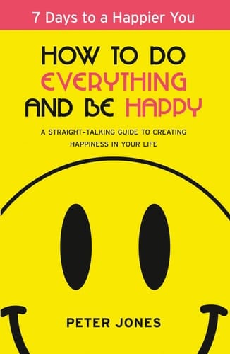 How to Do Everything and Be Happy: Your step-by-step, straight-talking guide to creating happiness in your life