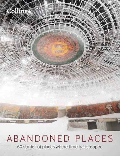 Abandoned Places: 60 Stories of Places Where Time Stopped