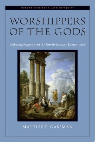Worshippers of the Gods: Debating Paganism in the Fourth-Century Roman West (Oxford Studies in Late Antiquity)