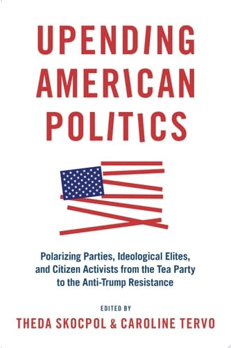 Upending American Politics: Polarizing Parties, Ideological Elites, And Citizen Activists From The Tea Party To The Anti-trump Resistance