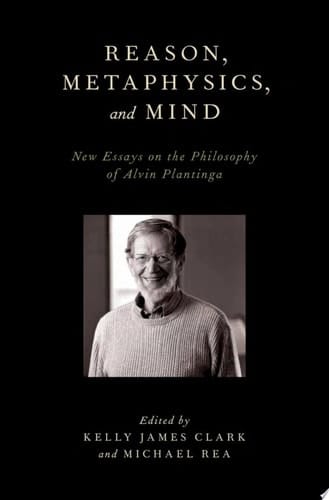 Reason, Metaphysics, and Mind: New Essays on the Philosophy of Alvin Plantinga
