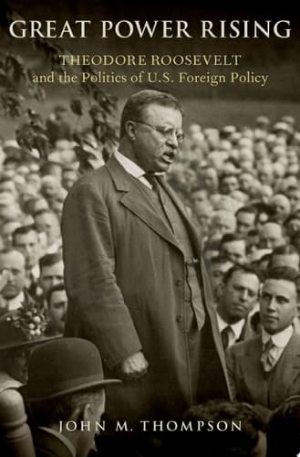 Great Power Rising: Theodore Roosevelt and the Politics of U.S. Foreign Policy