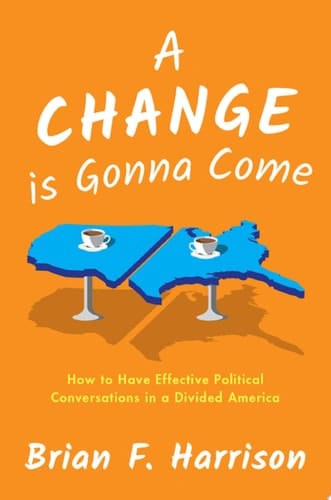 A Change Is Gonna Come: How To Have Effective Political Conversations In A Divided America