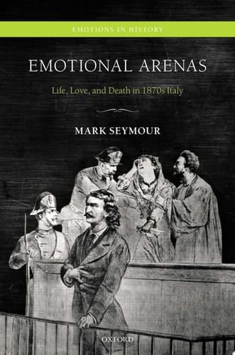 Emotional Arenas: Life, Love, and Death in 1870s Italy (Emotions in History)