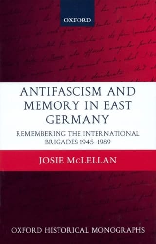 Antifascism and Memory in East Germany: Remembering the International Brigades 1945-1989 (Oxford Historical Monographs)