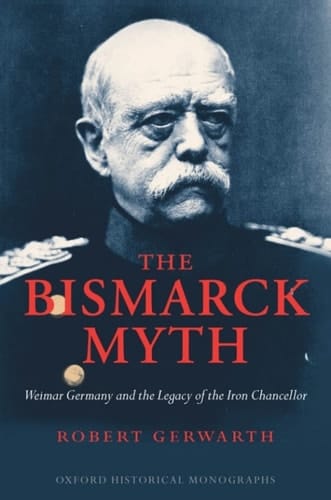 The Bismarck Myth: Weimar Germany and the Legacy of the Iron Chancellor (Oxford Historical Monographs)