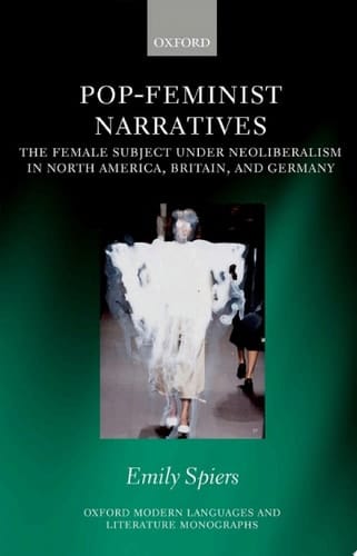 Pop-Feminist Narratives: The Female Subject under Neoliberalism in North America, Britain, and Germany (Oxford Modern Languages and Literature Monographs)