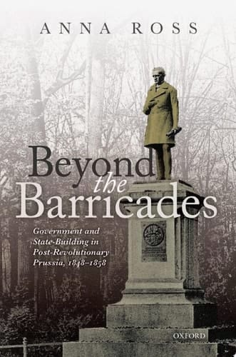Beyond the Barricades: Government and State-Building in Post-Revolutionary Prussia, 1848-1858