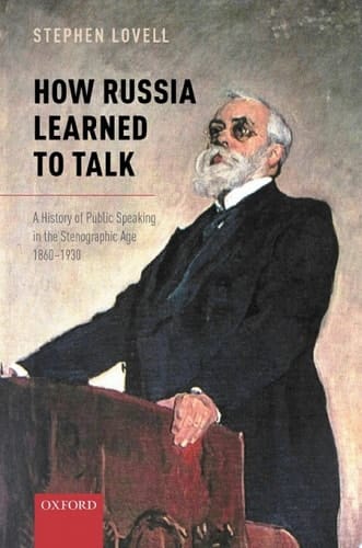 How Russia Learned to Talk: A History of Public Speaking in the Stenographic Age, 1860-1930 (Oxford Studies in Modern European History)