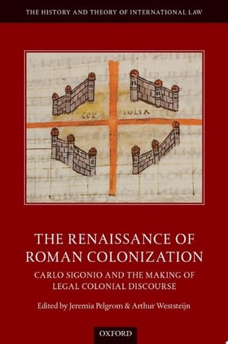 The Renaissance of Roman Colonization: Carlo Sigonio and the Making of Legal Colonial Discourse (The History and Theory of International Law)