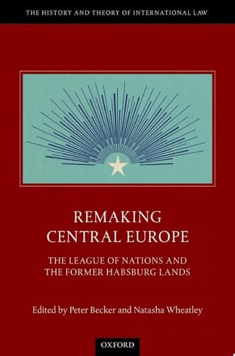 Remaking Central Europe: The League of Nations and the Former Habsburg Lands (The History and Theory of International Law)