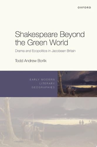 Shakespeare Beyond the Green World: Drama and Ecopolitics in Jacobean Britain (Early Modern Literary Geographies)