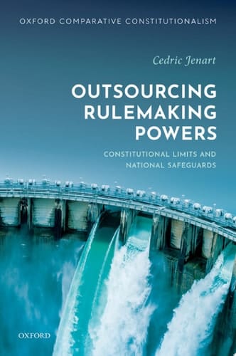 Outsourcing Rulemaking Powers: Constitutional Limits and National Safeguards (Oxford Comparative Constitutionalism)