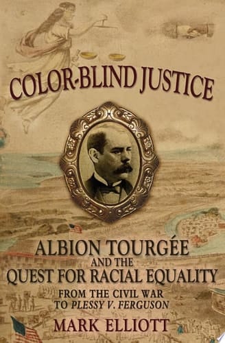 Color-Blind Justice : Albion Tourgee and the Quest for Racial Equality from the Civil War to Plessy V. Ferguson: Albion Tourgee and the Quest for Racial Equality from the Civil War to Plessy V. Ferguson