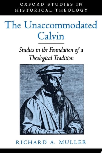 The Unaccommodated Calvin: Studies in the Foundation of a Theological Tradition (Oxford Studies in Historical Theology)