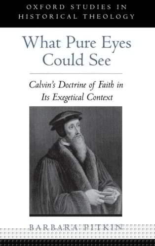 What Pure Eyes Could See: Calvin's Doctrine of Faith in Its Exegetical Context (Oxford Studies in Historical Theology)