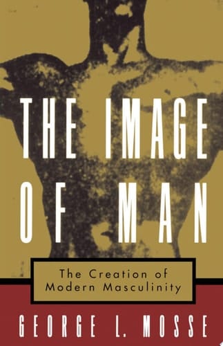 Image of Man: The Creation of Modern Masculinity