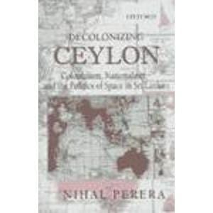 Decolonizing Ceylon: Colonialism, Nationalism and the Politics of Space in Sri L