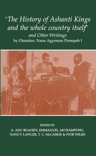 The "History of Ashanti Kings and the Whole Country Itself" and Other Writings, by Otumfuo, Nana Agyeman Prempeh I (Fontes Historiae Africanae, New Series: Sources of African History)