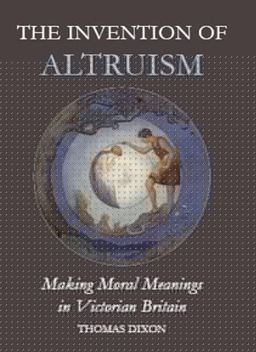 The Invention of Altruism: Making Moral Meanings in Victorian Britain (British Academy Postdoctoral Fellowship Monographs)