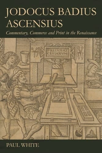 Jodocus Badius Ascensius: Commentary, Commerce and Print in the Renaissance (British Academy Postdoctoral Fellowship Monographs)