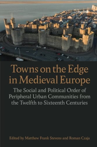 Towns on the Edge in Medieval Europe: The Social and Political Order of Peripheral Urban Communities from the Twelfth to Sixteenth Centuries (Proceedings of the British Academy)