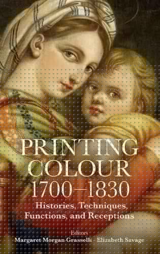 Printing Colour 1700 - 1830: Histories, Techniques, Functions, and Receptions (Proceedings of the British Academy)