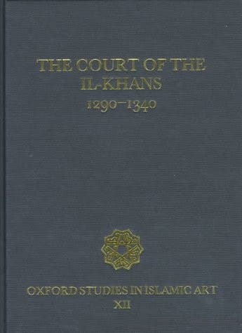 The Court of the Il-Khans, 1290-1340 (Oxford Studies in Islamic Art, XII)