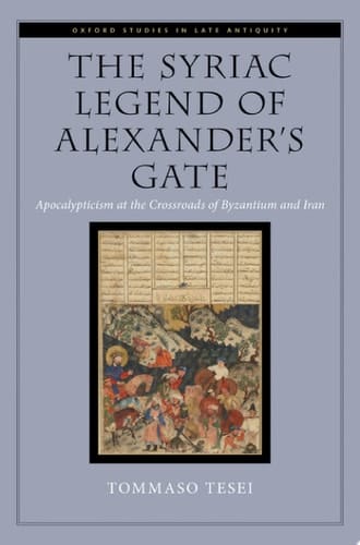 The Syriac Legend of Alexander's Gate: Apocalypticism at the Crossroads of Byzantium and Iran (Oxford Studies in Late Antiquity)