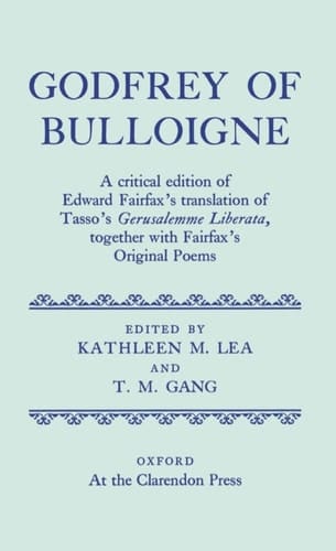 Godfrey of Bulloigne: A Critical Edition of Edward Fairfax's Translation of Tasso's Gerusalemme Liberata together with Fairfax's Original Poems (|c OET |t Oxford English Texts)