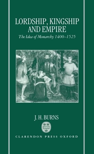 Lordship, Kingship, and Empire: The Idea of Monarchy, 1400-1525 (Carlyle Lectures)