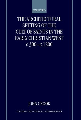 The Architectural Setting of the Cult of Saints in the Early Christian West c.300-1200 (Oxford Historical Monographs)