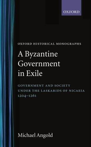 A Byzantine Government in Exile: Government and Society under the Laskarids of Nicaea (1204-1261) (Oxford Historical Monographs)