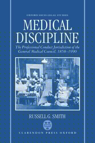 Medical Discipline: The Professional Conduct Jurisdiction of the General Medical Council, 1858-1990 (Oxford Socio-Legal Studies)