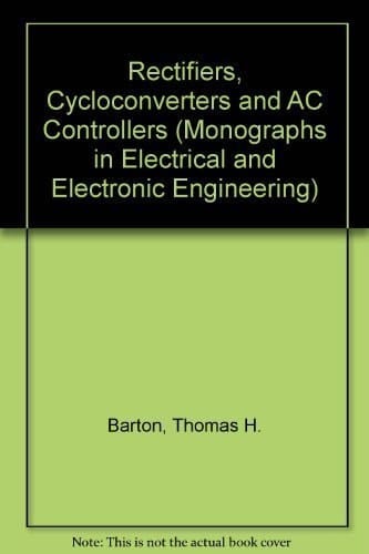 Rectifiers, Cycloconverters, and AC Controllers (Monographs in Electrical and Electronic Engineering, 33)