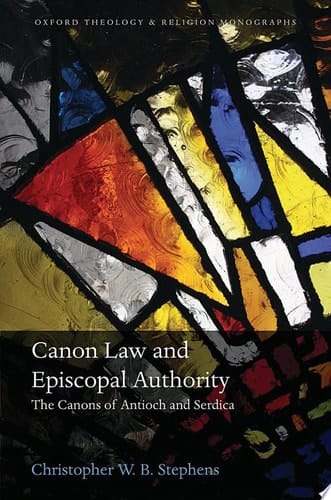 Canon Law and Episcopal Authority: The Canons of Antioch and Serdica (Oxford Theology and Religion Monographs)