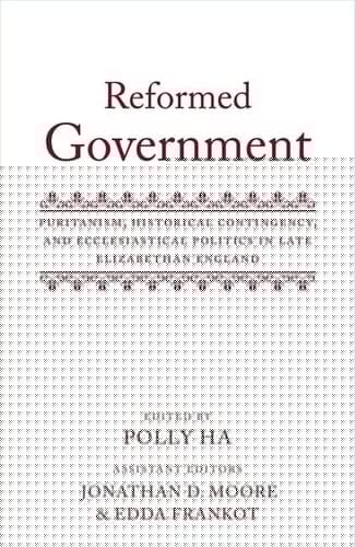 Reformed Government: Puritanism, Historical Contingency, and Ecclesiatical Politics in Late Elizabethan England