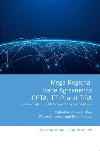 Mega-Regional Trade Agreements: CETA, TTIP, and TiSA: New Orientations for EU External Economic Relations (International Economic Law Series)