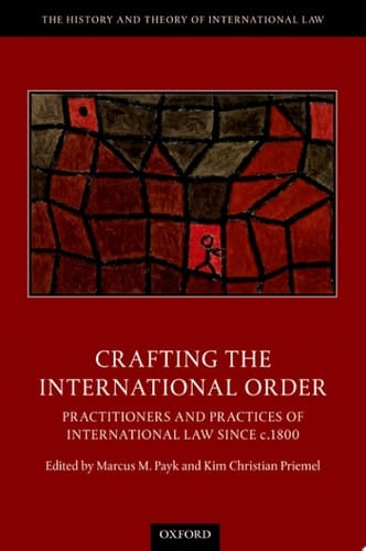 Crafting the International Order: Practitioners and Practices of International Law since c.1800 (The History and Theory of International Law)