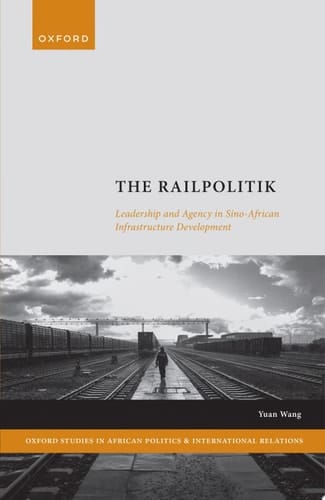 The Railpolitik: Leadership and Agency in Sino-African Infrastructure Development (Oxford Studies in African Politics and International Relations)