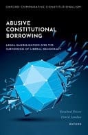 Abusive Constitutional Borrowing: Legal globalization and the subversion of liberal democracy (Oxford Comparative Constitutionalism)