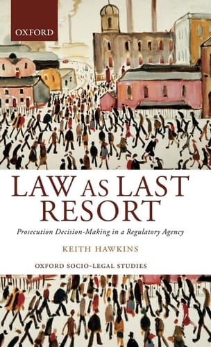 Law as Last Resort: Prosecution Decision-Making in a Regulatory Agency (Oxford Socio-Legal Studies)