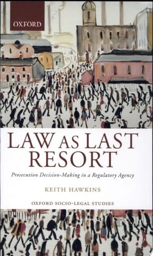 Law As Last Resort: Prosecution Decision-Making in a Regulating Agency (Oxford Socio-Legal Studies)