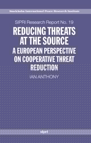 Reducing Threats at the Source: A European Perspective on Cooperative Threat Reduction (SIPRI Research Reports)