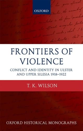 Frontiers of Violence: Conflict and Identity in Ulster and Upper Silesia, 1918-1922 (Oxford Historical Monographs)