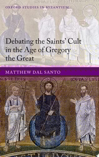 Debating the Saints' Cults in the Age of Gregory the Great (Oxford Studies in Byzantium)
