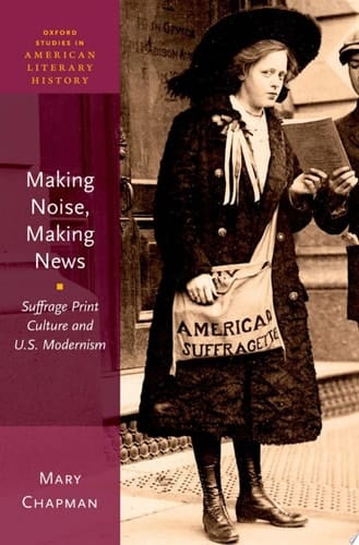 Making Noise, Making News: Suffrage Print Culture and U.S. Modernism (Oxford Studies in American Literary History, 6)