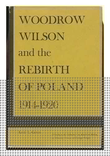 Woodrow Wilson and the Rebirth of Poland Nineteen Fourteen Through Nineteen Twenty: A Study in the Influence on American Policy of Minority Groups of Foreign Origin