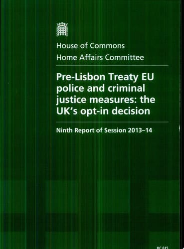 House of Commons - Home Affairs Committee: Pre-Lisbon Treaty EU Police and Criminal Justice Measures: The UK's Opt-In Decision - HC 615 The UK's Opt-in Decision, Ninth Report of Session 2013-14, Report, Together with Formal Minutes, Oral and Written Evidence