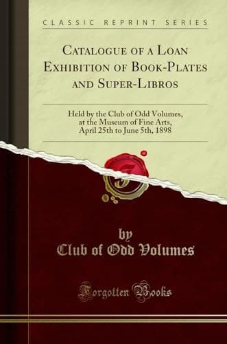 Catalogue of a Loan Exhibition of Book-Plates and Super-Libros Held by the Club of Odd Volumes, at the Museum of Fine Arts, April 25th to June 5th, 1898 (Classic Reprint)